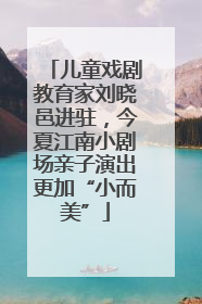 儿童戏剧教育家刘晓邑进驻，今夏江南小剧场亲子演出更加“小而美”