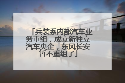 兵装系内部汽车业务重组，成立新独立汽车央企，东风长安暂不重组了
