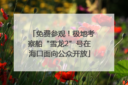 免费参观！极地考察船“雪龙2”号在海口面向公众开放