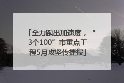 全力跑出加速度，“3个100”市重点工程5月攻坚传捷报
