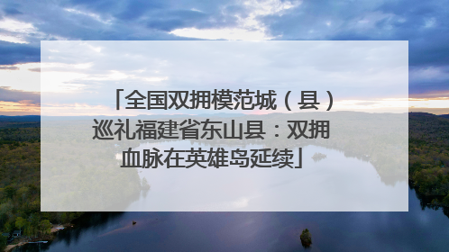 全国双拥模范城（县）巡礼福建省东山县：双拥血脉在英雄岛延续