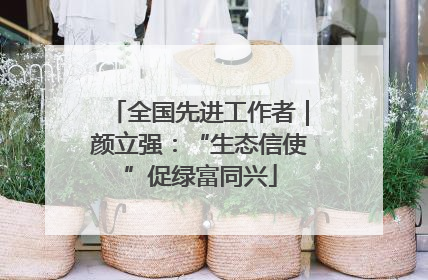 全国先进工作者｜颜立强：“生态信使”促绿富同兴