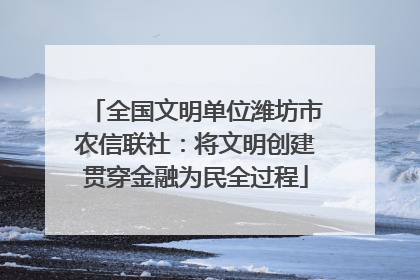 全国文明单位潍坊市农信联社：将文明创建贯穿金融为民全过程