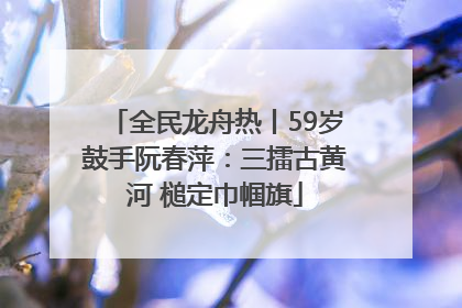 全民龙舟热丨59岁鼓手阮春萍：三擂古黄河 槌定巾帼旗
