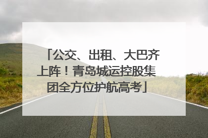 公交、出租、大巴齐上阵！青岛城运控股集团全方位护航高考
