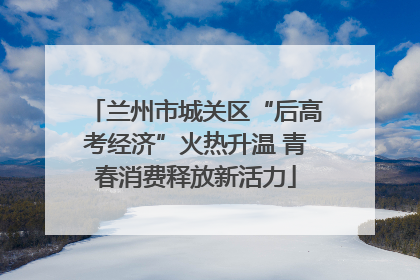 兰州市城关区“后高考经济”火热升温 青春消费释放新活力