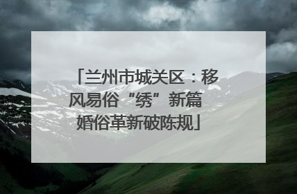 兰州市城关区：移风易俗“绣”新篇 婚俗革新破陈规