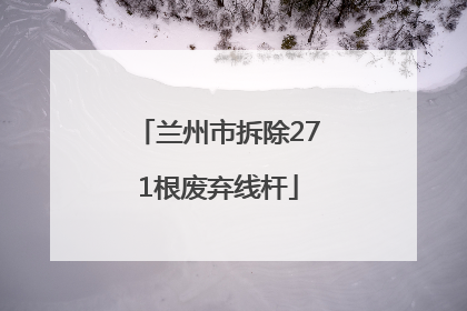 兰州市拆除271根废弃线杆