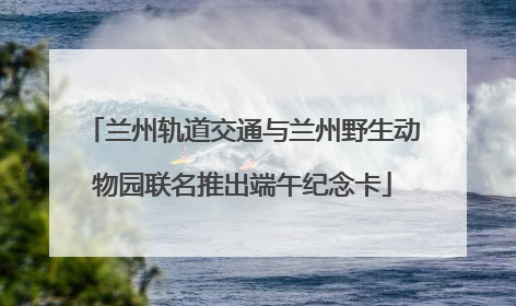 兰州轨道交通与兰州野生动物园联名推出端午纪念卡