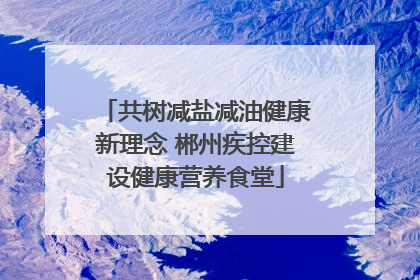 共树减盐减油健康新理念 郴州疾控建设健康营养食堂