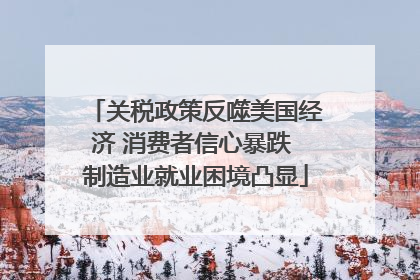 关税政策反噬美国经济 消费者信心暴跌 制造业就业困境凸显
