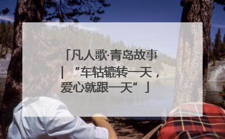 凡人歌·青岛故事｜“车轱辘转一天，爱心就跟一天”