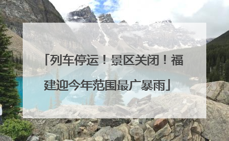 列车停运！景区关闭！福建迎今年范围最广暴雨