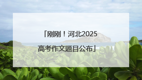 刚刚！河北2025高考作文题目公布