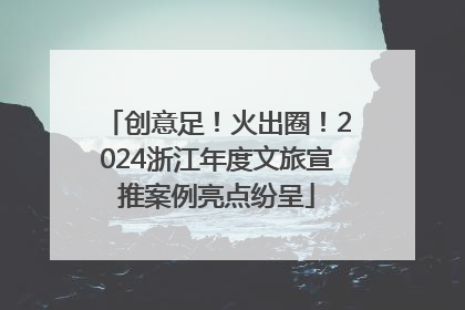 创意足！火出圈！2024浙江年度文旅宣推案例亮点纷呈