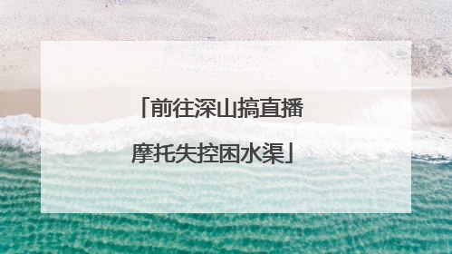 前往深山搞直播 摩托失控困水渠
