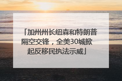 加州州长纽森和特朗普隔空交锋，全美30城掀起反移民执法示威