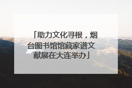 助力文化寻根，烟台图书馆馆藏家谱文献展在大连举办