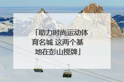 助力时尚运动体育名城 这两个基地在彭山授牌