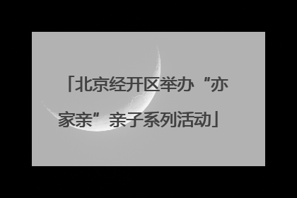 北京经开区举办“亦家亲”亲子系列活动