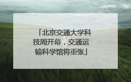 北京交通大学科技周开幕，交通运输科学馆将重张