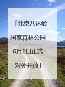 北京八达岭国家森林公园6月1日正式对外开放