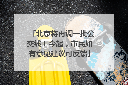 北京将再调一批公交线！今起，市民如有意见建议可反馈