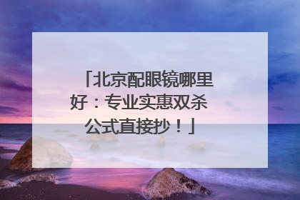 北京配眼镜哪里好：专业实惠双杀公式直接抄！