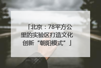 北京：78平方公里的实验区打造文化创新“朝阳模式”