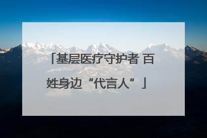 基层医疗守护者 百姓身边“代言人”