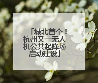 城北首个！杭州又一无人机公共起降场启动建设