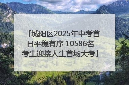 城阳区2025年中考首日平稳有序 10586名考生迎接人生首场大考