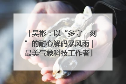 吴彬：以“多守一刻”的耐心解码暴风雨｜最美气象科技工作者