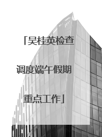 吴桂英检查调度端午假期重点工作