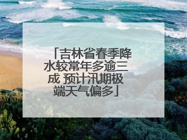 吉林省春季降水较常年多逾三成 预计汛期极端天气偏多