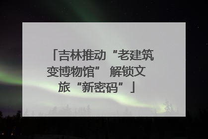 吉林推动“老建筑变博物馆” 解锁文旅“新密码”