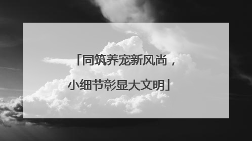 同筑养宠新风尚，小细节彰显大文明