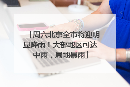 周六北京全市将迎明显降雨！大部地区可达中雨，局地暴雨