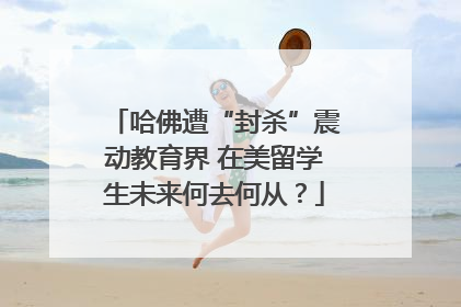哈佛遭“封杀”震动教育界 在美留学生未来何去何从？