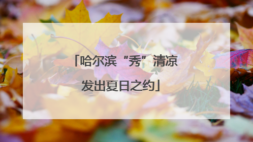 哈尔滨“秀”清凉 发出夏日之约