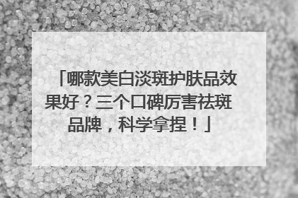 哪款美白淡斑护肤品效果好？三个口碑厉害祛斑品牌，科学拿捏！