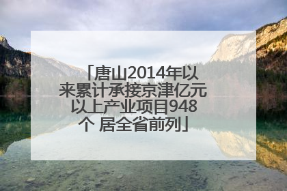 唐山2014年以来累计承接京津亿元以上产业项目948个 居全省前列