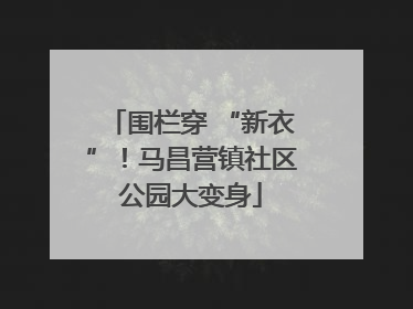 围栏穿 “新衣”！马昌营镇社区公园大变身