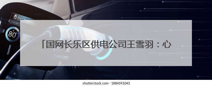 国网长乐区供电公司王雪羽：心系客户解难题 深化服务创佳绩