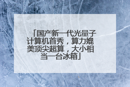 国产新一代光量子计算机首秀，算力媲美顶尖超算，大小相当一台冰箱