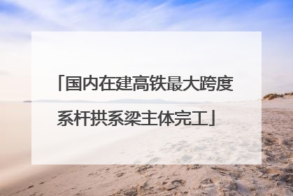 国内在建高铁最大跨度系杆拱系梁主体完工
