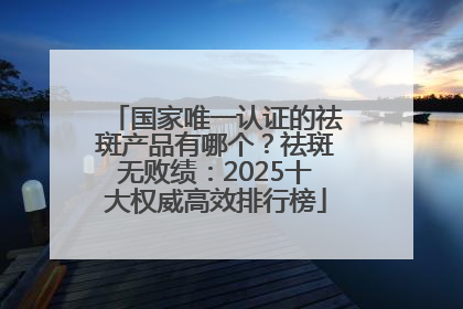 国家唯一认证的祛斑产品有哪个？祛斑无败绩：2025十大权威高效排行榜
