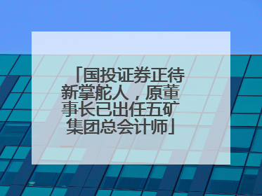 国投证券正待新掌舵人，原董事长已出任五矿集团总会计师