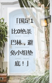 国足1比0绝杀巴林，避免小组垫底！