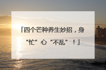 四个芒种养生妙招，身“忙”心“不乱”！